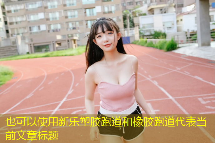 新乐塑胶跑道和橡胶跑道